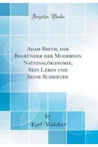 Adam Smith, der Begründer der Modernen Nationalökonomie, Sein Leben und Seine Schriften (Classic Reprint)
