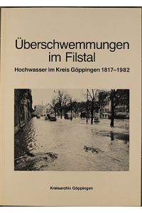 Überschwemmungen im Filstal. Hochwasser im Kreis Göppingen 1817 bis 1982.