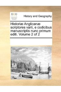 Historiae Anglicanae Scriptores Varii, E Codicibus Manuscriptis Nunc Primum Editi. Volume 2 of 2