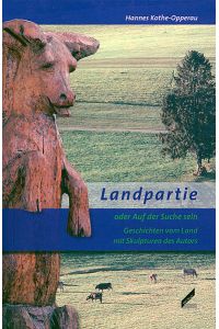Landpartie oder Auf der Suche sein: Geschichten vom Land mit Skulpturen des Autors  - Geschichten vom Land mit Skulpturen des Autors