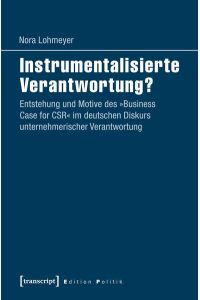 Instrumentalisierte Verantwortung?: Entstehung und Motive des Business Case for CSR im deutschen Diskurs unternehmerischer Verantwortung.   - (= Edition Politik, Band 41).