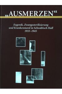 Ausmerzen : Eugenik, Zwangssterilisierung und Krankenmord in Schwäbisch Hall ; 1933 - 1945.   - Veröffentlichungen des Stadtarchivs Schwäbisch Hall ; H. 25;