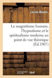Le magnétisme humain, l`hypnotisme et le spiritualisme moderne considérés au point de vue: Théorique Et Pratique (Sciences)