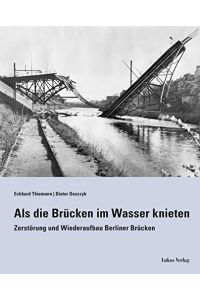 Als die Brücken im Wasser knieten : Zerstörung und Wiederaufbau Berliner Brücken.