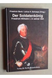 Der Soldatenkönig. Friedrich Wilhelm I. in seiner Zeit.