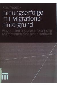 Bildungserfolge mit Migrationshintergrund : Biographien bildungserfolgreicher MigrantInnen türkischer Herkunft.