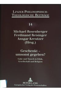 Geschenkt - umsonst gegeben? : Gabe und Tausch in Ethik, Gesellschaft und Religion.   - Linzer philosophisch-theologische Beiträge ; Bd. 14