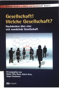 Gesellschaft! Welche Gesellschaft? : Nachdenken über eine sich wandelnde Gesellschaft.   - Kritische Studien zu Markt und Gesellschaft ; Bd. 4