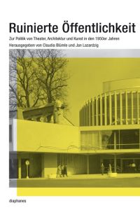 Ruinierte Öffentlichkeit  - Zur Politik von Theater, Architektur und Kunst in den 1950er Jahren