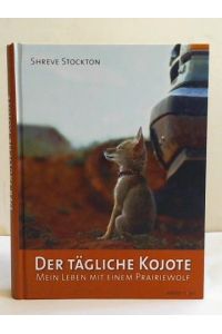Der tägliche Kojote. Mein Leben mit einem Prairiewolf. Eine wahre Geschichte über Liebe, Freiheit und Vertrauen