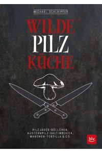 Wilde Pilzküche  - Pilzjäger-Röllchen, Austernpilz-Saltimbocca, Maronen-Tortilla & Co.