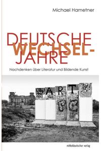 Deutsche Wechseljahre. Nachdenken über Literatur und Bildende Kunst.