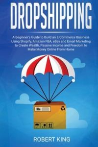 Dropshipping: A Beginner`s Guide to Build an e-Commerce Business Using Shopify, Amazon FBA, eBay and Email Marketing to Create Wealth, Passive Income and Freedom to Make Money Online From Home