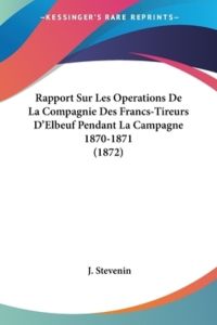 Rapport Sur Les Operations De La Compagnie Des Francs-Tireurs D`Elbeuf Pendant La Campagne 1870-1871 (1872)
