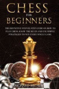 Chess for Beginners: The Definitive Step-By-Step Guide on How to Play Chess. Know The Rules And Use Simple Strategies to Win Every Single Game.