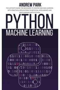 Python Machine Learning: The Ultimate Guide for Beginners to Master Machine Learning with Practical Applications to Artificial Intelligence and Deep Learning with Python
