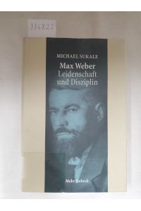 Max Weber - Leidenschaft und Disziplin :  - Leben, Werk, Zeitgenossen :
