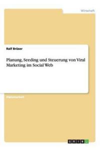 Planung, Seeding und Steuerung von Viral Marketing im Social Web: Diplomarbeit
