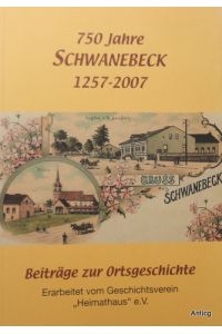 750 Jahre Schwanebeck. 1257 - 2007. Beiträge zur Ortsgeschichte. Erarbeitet vom Geschichtsverein Heimathaus e. V.