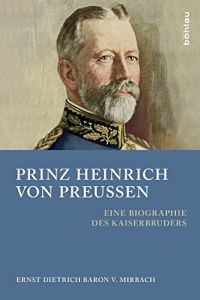 Prinz Heinrich von Preussen : eine Biographie des Kaiserbruders.   - Ernst Dietrich Baron v. Mirbach