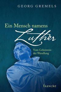 Ein Mensch namens Luther: Vom Geheimnis der Wandlung