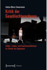 Kritik der Geschlechterordnung  - Selbst-, Liebes- und Familienverhältnisse im Theater der Gegenwart