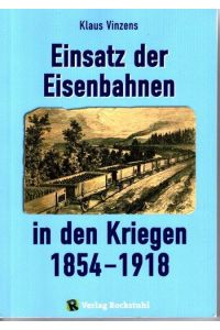 Einsatz der Eisenbahnen in den Kriegen 1854-1918 : Einblicke in die steigende Nutzung der Eisenbahn für politisch-strategische und militärische Zwecke in Deutschland, Europa und Amerika.