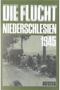 Die Flucht - Niederschlesien 1945: Nach Dokumenten des Bundesministeriums für Vertriebene, Flüchtlinge und Kriegsgeschädigte Bonn, des Bundesarchiv Koblenz . . .