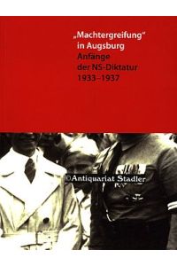 Machtergreifung in Augsburg. Anfänge der NS-Diktatur 1933 - 1937.   - Beiträge zur Geschichte der Stadt Augsburg Band 4.