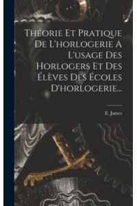 Théorie Et Pratique De L`horlogerie A L`usage Des Horlogers Et Des Élèves Des Écoles D`horlogerie. . .