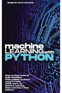 Machine Learning with Python: Step by Step Guide to Build ARTIFICIAL INTELLIGENCE Systems using Python, Scikit-learn, for Machine Learning, Deep Learning & Data Science