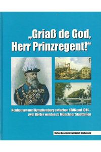 Griaß de God, Herr Prinzregent! : Neuhausen und Nymphenburg zwischen 1886 und 1914 - zwei Dörfer werden zu Münchner Stadtteilen.