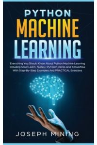 Python Machine Learning: Everything You Should Know About Python Machine Learning Including Scikit Learn, Numpy, PyTorch, Keras And Tensorflow With Step-By-Step Examples And PRACTICAL Exercises