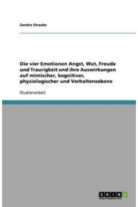 Die vier Emotionen Angst, Wut, Freude und Traurigkeit und ihre Auswirkungen auf mimischer, kognitiver, physiologischer und Verhaltensebene