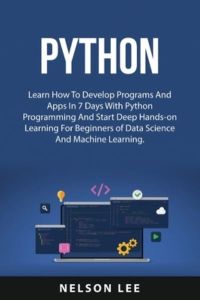 Python: Learn How To Develop Programs And Apps In 7 Days With Python Programming And Start Deep Hands-on Learning For Beginners of Data Science And Machine Learning.