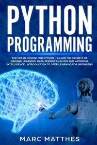 Python Programming: The Crash Course to Learn Programming Python Faster and Remember It Longer. Includes Hands-On Projects and Exercises for Machine . . . Analysis, and Artificial Intelligence.