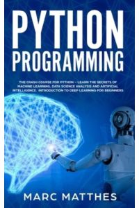 Python Programming: The Crash Course to Learn Programming Python Faster and Remember It Longer. Includes Hands-On Projects and Exercises for Machine . . . Analysis, and Artificial Intelligence.