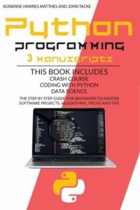 Python Programming: 3 Manuscripts Crash Course Coding with Python Data Science. the Step by Step Guide for Beginners to Master Software Projects, Algorithms, Tricks and Tips