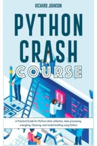 Python Crash Course: A Practical Guide for Perform data collection, data processing, wrangling, Cleaning, and model building using Python