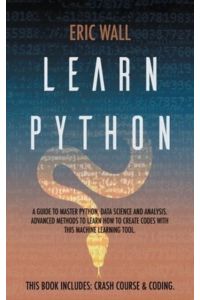 Learn Python: This Book Includes: Crash Course and Coding. A Guide to Master Python, Data Science and Analysis. Advanced Methods to Learn How to Create Codes with This Machine Learning Tool