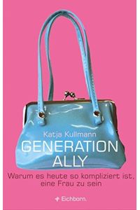 Generation Ally: Warum es heute so kompliziert ist, eine Frau zu sein  - warum es heute so kompliziert ist, eine Frau zu sein