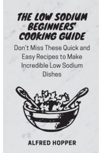The Low Sodium Beginners` Cooking Guide: Don`t Miss These Quick and Easy Recipes to Make Incredible Low Sodium Dishes