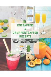 Entsafter & Dampfentsafter Rezepte: Das Entsafter Rezeptbuch mit tollen gesunden Rezepten