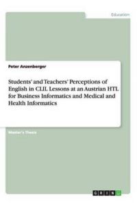Students¿ and Teachers¿ Perceptions of English in CLIL Lessons at an Austrian HTL for Business Informatics and Medical and Health Informatics: Magisterarbeit