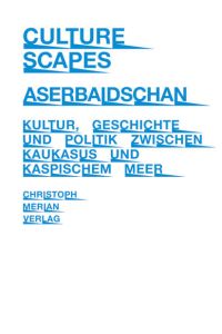 CultureScapes Aserbaidschan: Kultur, Geschichte und Politik zwischen Kaukasus und Kaspischem Meer  - Kultur, Geschichte und Politik zwischen Kaukasus und Kaspischem Meer