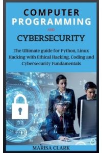 Computer Programming and Cybersecurity: The Ultimate guide for Python, Linux Hacking with Ethical Hacking, Coding and Cybersecurity Fundamentals
