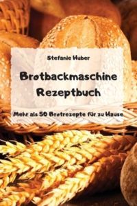 Brotbackmaschine Rezeptbuch - Mehr als 50 Brotrezepte für zu Hause -