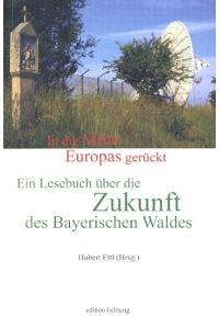 In die Mitte Europas gerückt : Ein Lesebuch über die Zukunft des Bayerischen Waldes