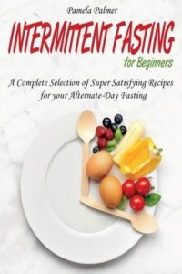Intermittent Fasting for Beginners: A Complete Selection of Super Satisfying Recipes for your Alternate-Day Fasting