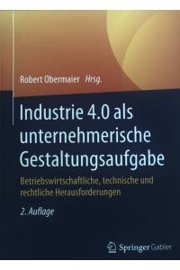 Industrie 4. 0 als unternehmerische Gestaltungsaufgabe : betriebswirtschaftliche, technische und rechtliche Herausforderungen.